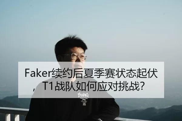 Faker续约后夏季赛状态起伏，T1战队如何应对挑战？