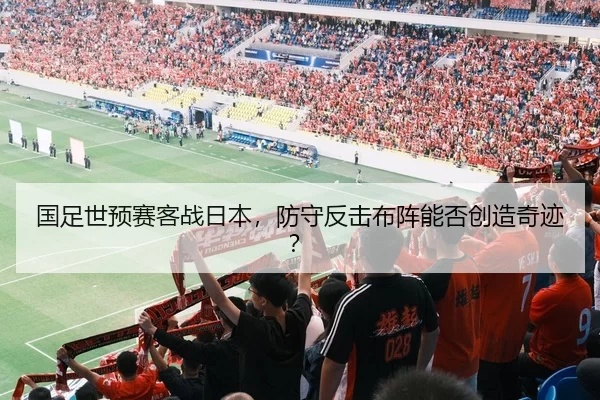 国足世预赛客战日本，防守反击布阵能否创造奇迹？