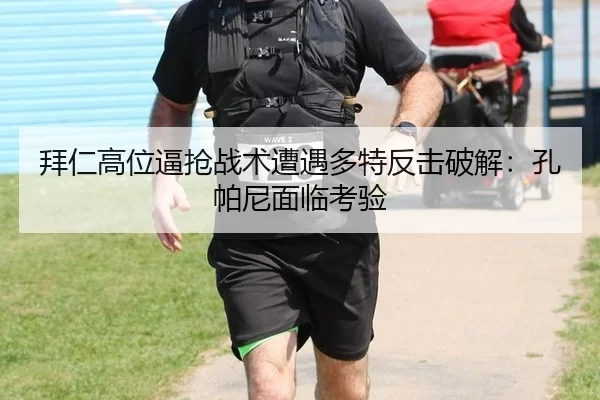 拜仁高位逼抢战术遭遇多特反击破解：孔帕尼面临考验