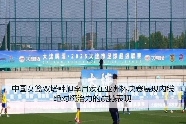中国女篮双塔韩旭李月汝在亚洲杯决赛展现内线绝对统治力的震撼表现
