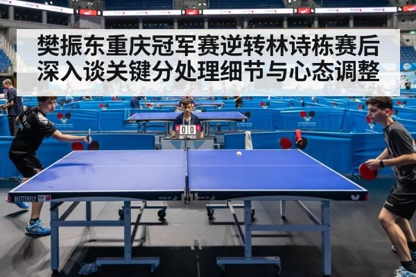 樊振东重庆冠军赛逆转林诗栋赛后深入谈关键分处理细节与心态调整