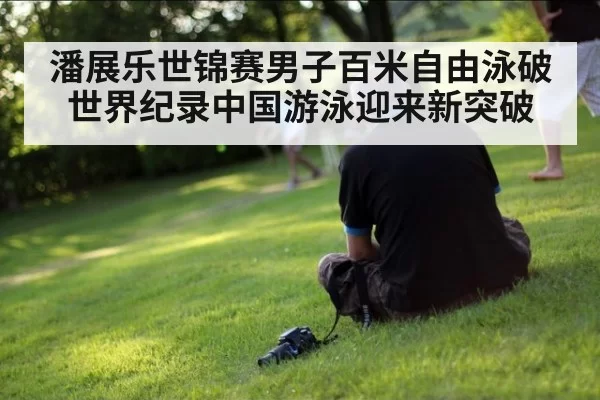 潘展乐世锦赛男子百米自由泳破世界纪录中国游泳迎来新突破