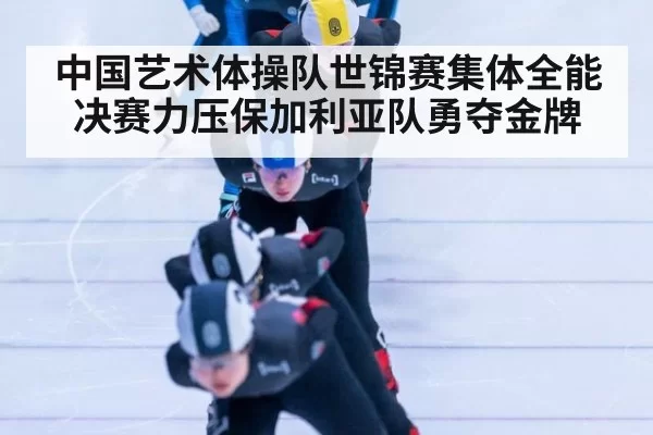 中国艺术体操队世锦赛集体全能决赛力压保加利亚队勇夺金牌
