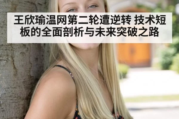 王欣瑜温网第二轮遭逆转 技术短板的全面剖析与未来突破之路