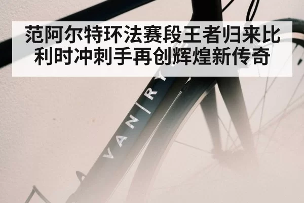 范阿尔特环法赛段王者归来比利时冲刺手再创辉煌新传奇
