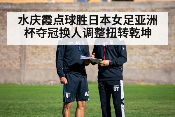 水庆霞点球胜日本女足亚洲杯夺冠换人调整扭转乾坤