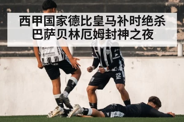 西甲国家德比皇马补时绝杀巴萨贝林厄姆封神之夜
