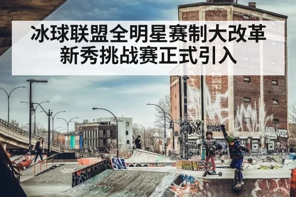 冰球联盟全明星赛制大改革新秀挑战赛正式引入