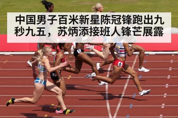 中国男子百米新星陈冠锋跑出九秒九五，苏炳添接班人锋芒展露