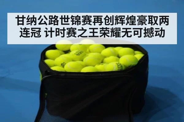 甘纳公路世锦赛再创辉煌豪取两连冠 计时赛之王荣耀无可撼动