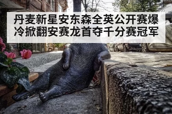 丹麦新星安东森全英公开赛爆冷掀翻安赛龙首夺千分赛冠军
