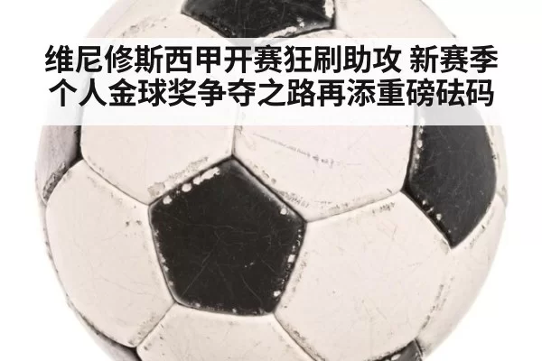维尼修斯西甲开赛狂刷助攻 新赛季个人金球奖争夺之路再添重磅砝码