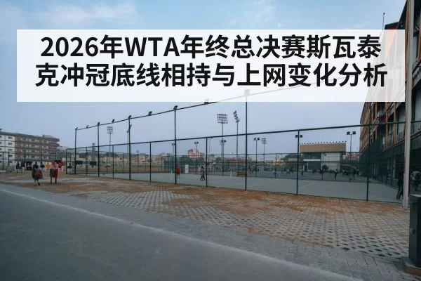 2026年WTA年终总决赛斯瓦泰克冲冠底线相持与上网变化分析